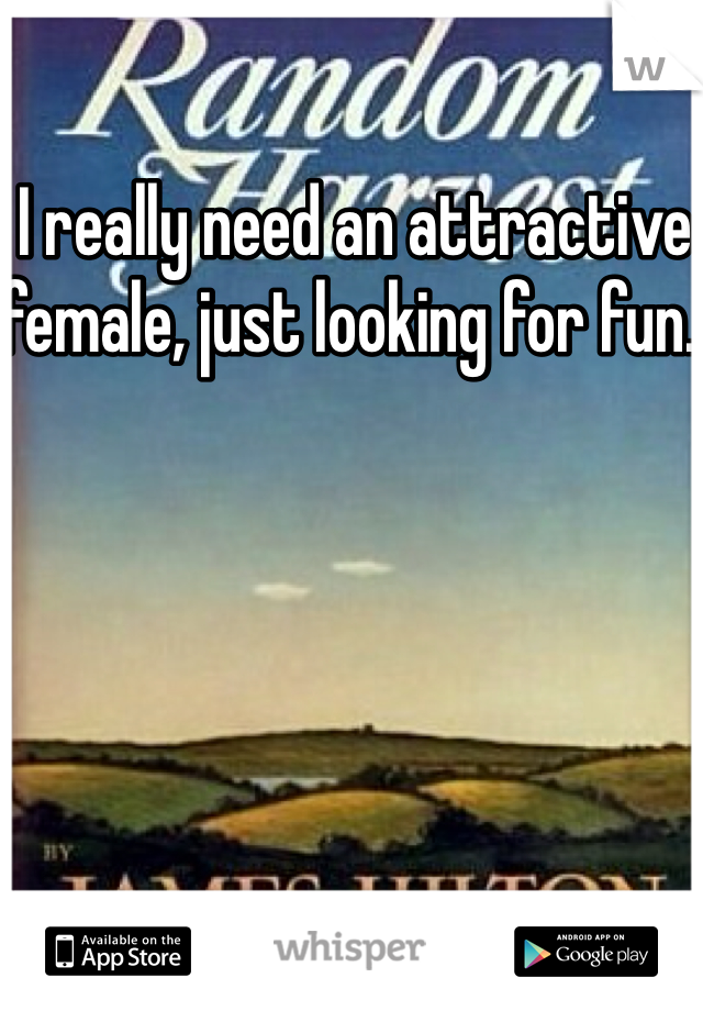 I really need an attractive female, just looking for fun. 