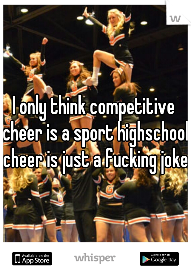 I only think competitive cheer is a sport highschool cheer is just a fucking joke 