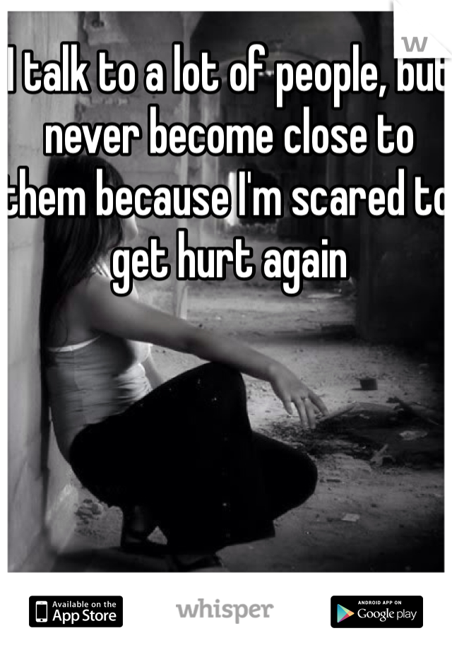 I talk to a lot of people, but never become close to them because I'm scared to get hurt again
