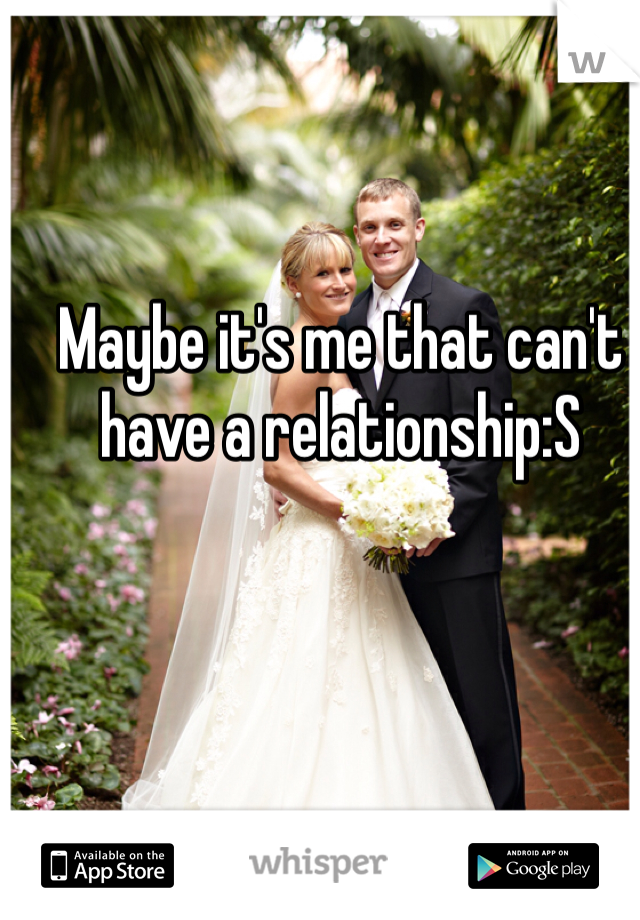 Maybe it's me that can't have a relationship:S 