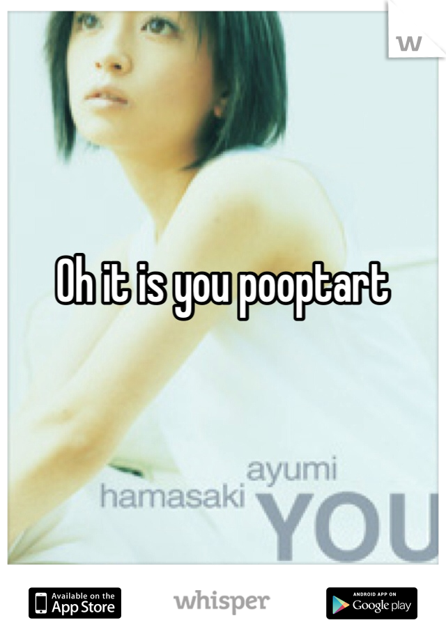 Oh it is you pooptart 