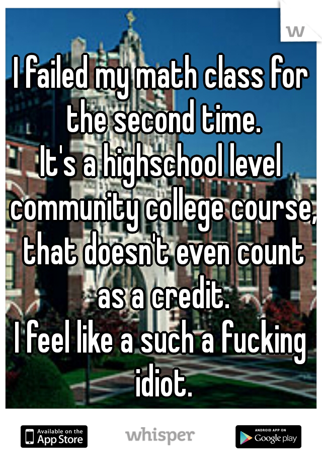 I failed my math class for the second time.
It's a highschool level community college course, that doesn't even count as a credit.
I feel like a such a fucking idiot.