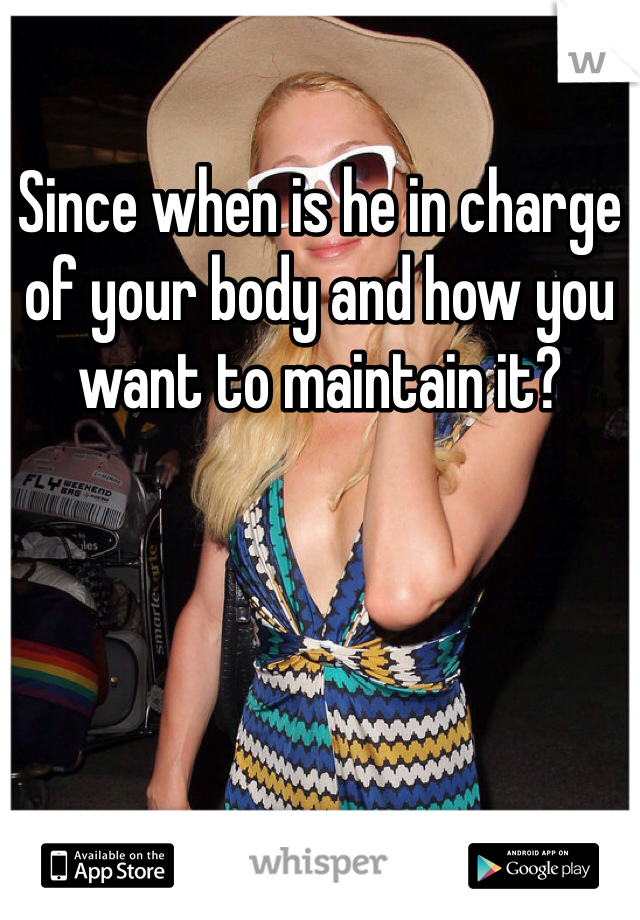 Since when is he in charge of your body and how you want to maintain it?