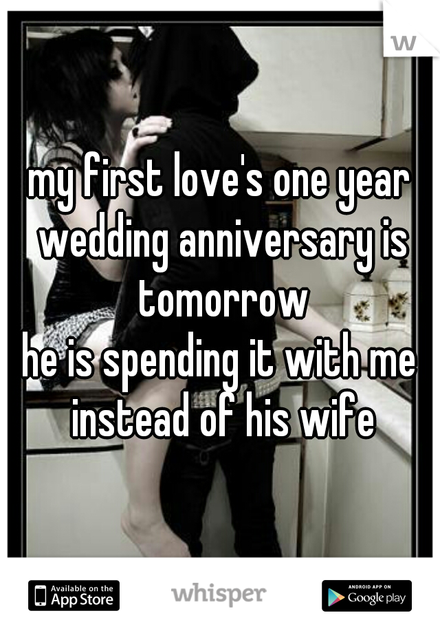 my first love's one year wedding anniversary is tomorrow

he is spending it with me instead of his wife