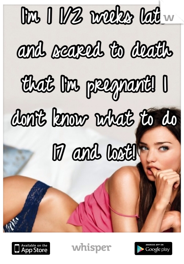 I'm 1 1/2 weeks late and scared to death that I'm pregnant! I don't know what to do 17 and lost!