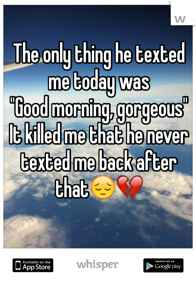 The only thing he texted me today was 
"Good morning, gorgeous" 
It killed me that he never texted me back after that😔💔