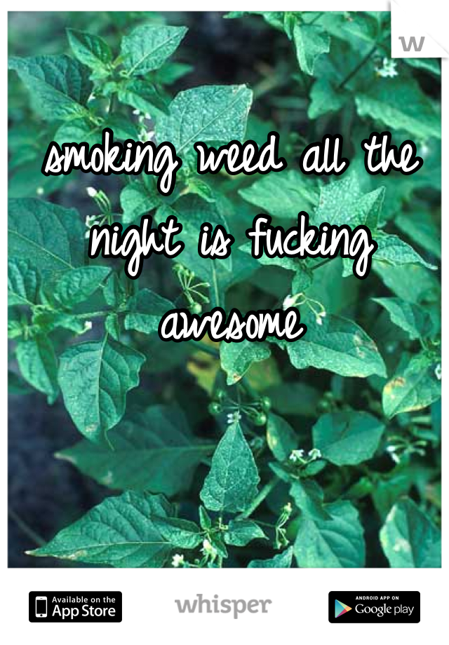 smoking weed all the night is fucking awesome