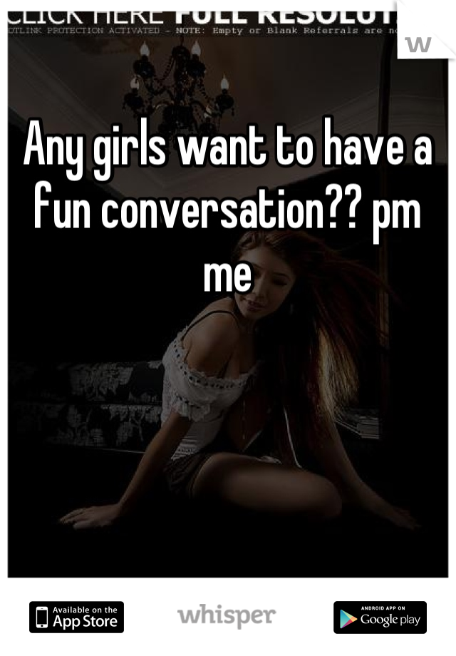 Any girls want to have a fun conversation?? pm me
