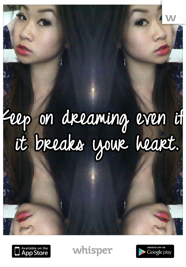 Keep on dreaming even if it breaks your heart.
