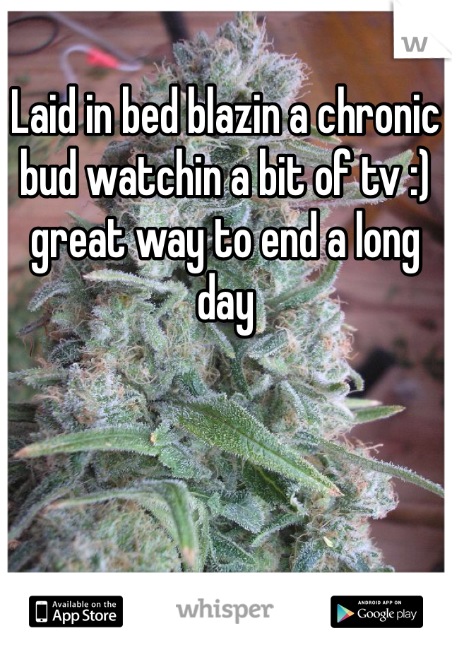 Laid in bed blazin a chronic bud watchin a bit of tv :) great way to end a long day