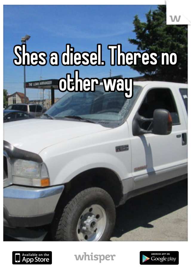Shes a diesel. Theres no other way