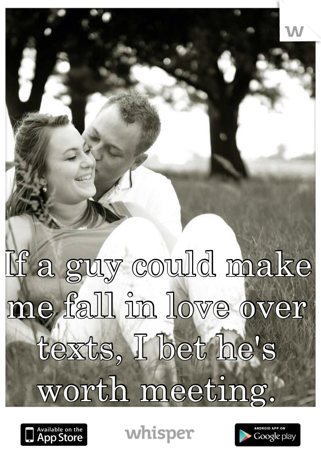 If a guy could make me fall in love over texts, I bet he's worth meeting. 
