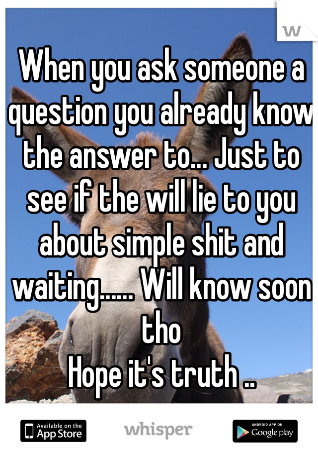 When you ask someone a question you already know the answer to... Just to see if the will lie to you about simple shit and waiting...... Will know soon tho 
Hope it's truth ..