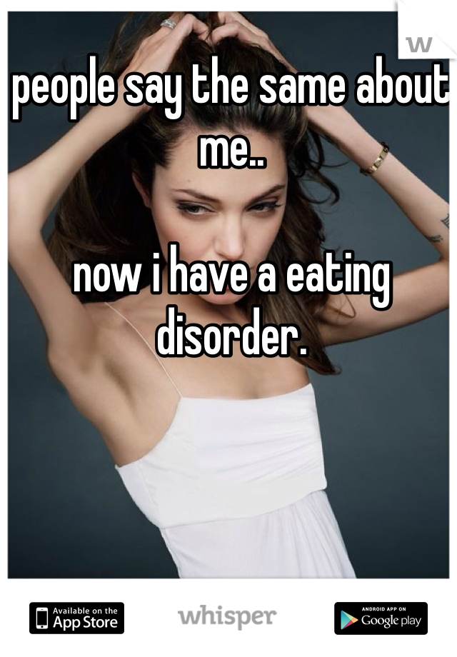 people say the same about me..

now i have a eating disorder.