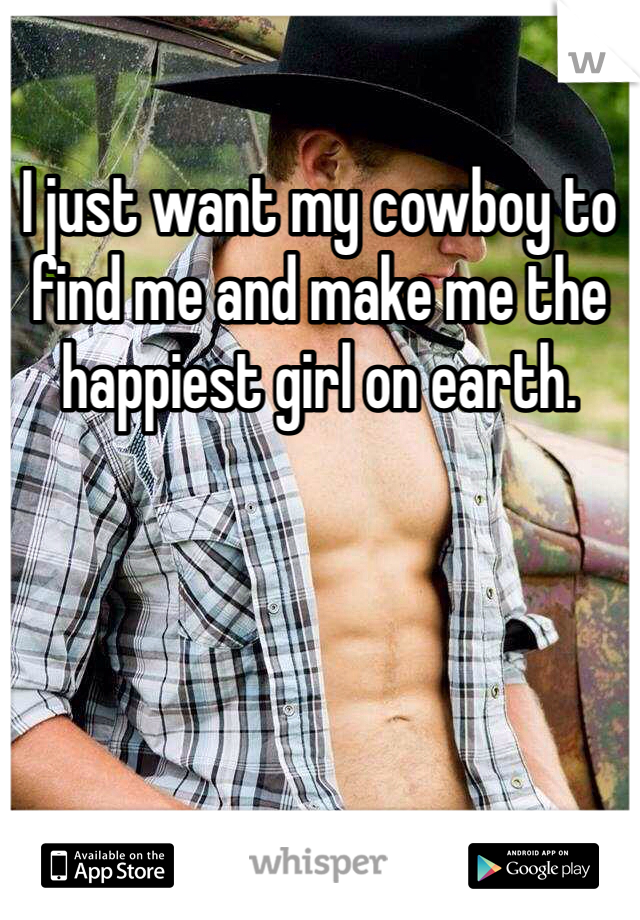 I just want my cowboy to find me and make me the happiest girl on earth.