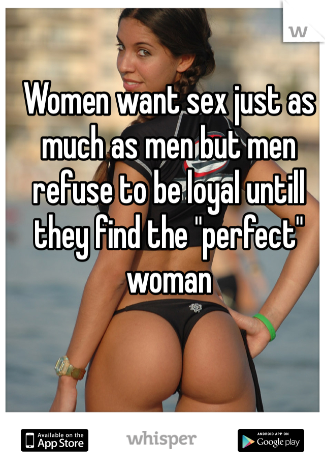 Women want sex just as much as men but men refuse to be loyal untill they find the "perfect" woman