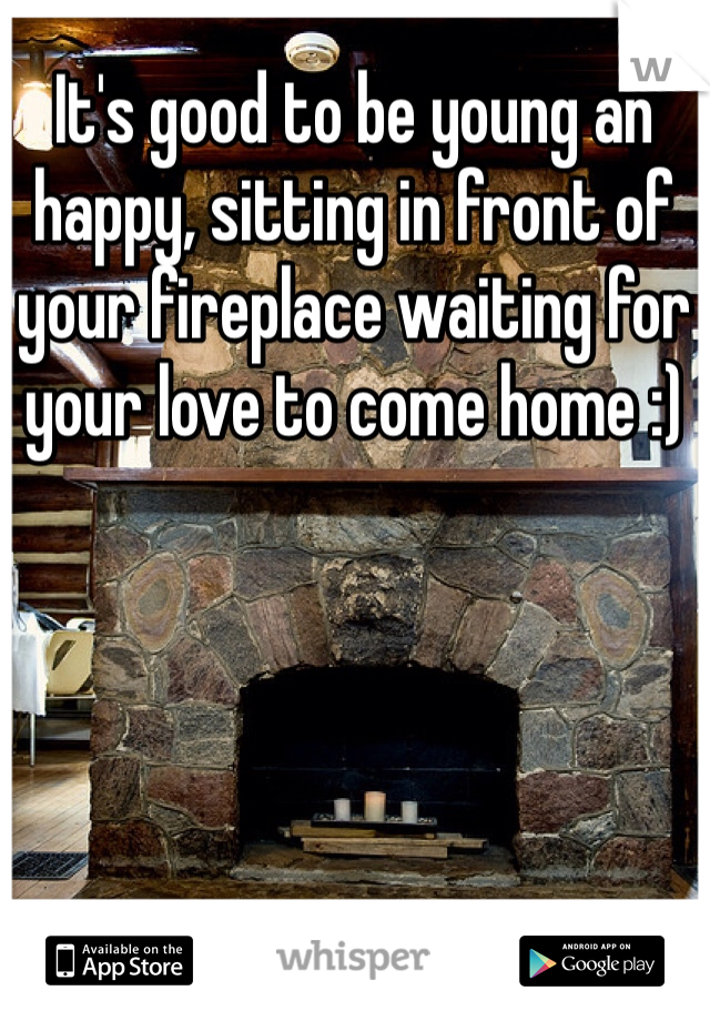 It's good to be young an happy, sitting in front of your fireplace waiting for your love to come home :)