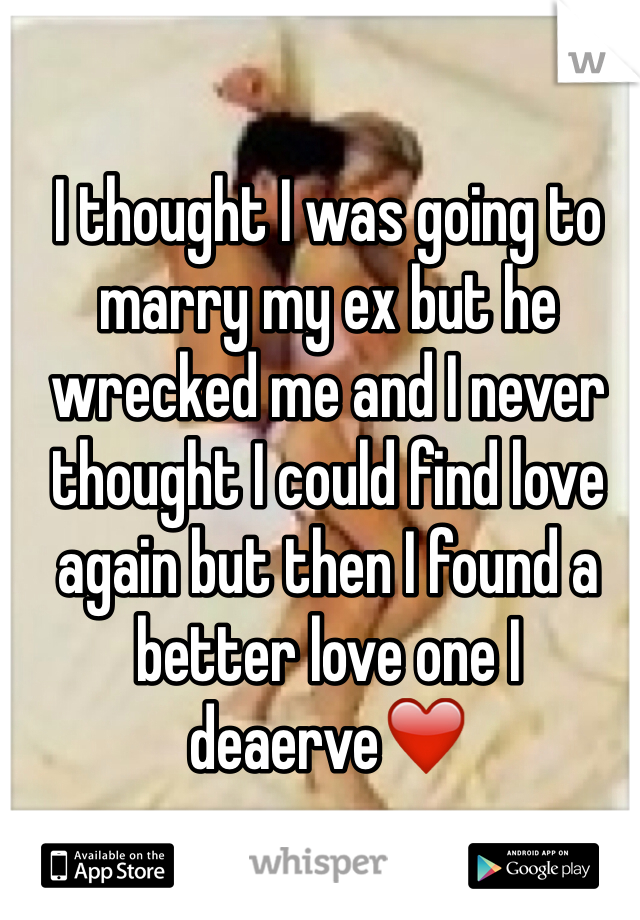 I thought I was going to marry my ex but he wrecked me and I never thought I could find love again but then I found a better love one I deaerve❤️