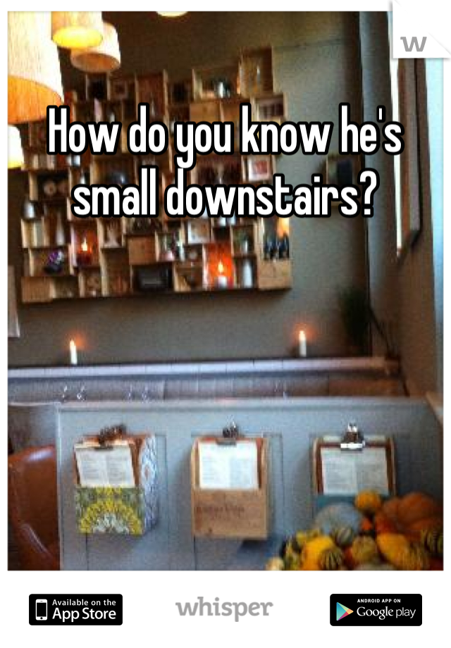 How do you know he's small downstairs?