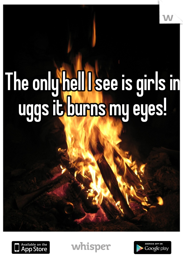 The only hell I see is girls in uggs it burns my eyes!