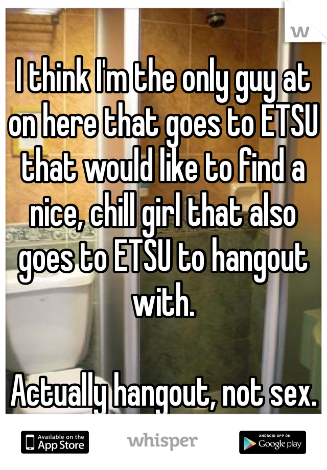 I think I'm the only guy at on here that goes to ETSU that would like to find a nice, chill girl that also goes to ETSU to hangout with.

Actually hangout, not sex.