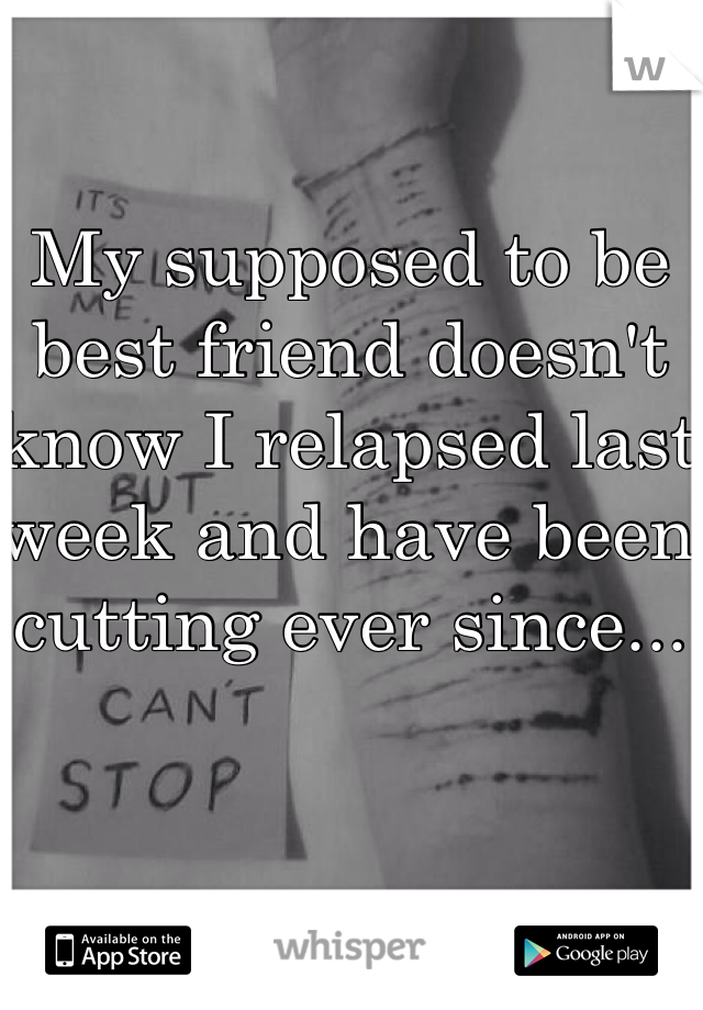 My supposed to be best friend doesn't know I relapsed last week and have been cutting ever since...