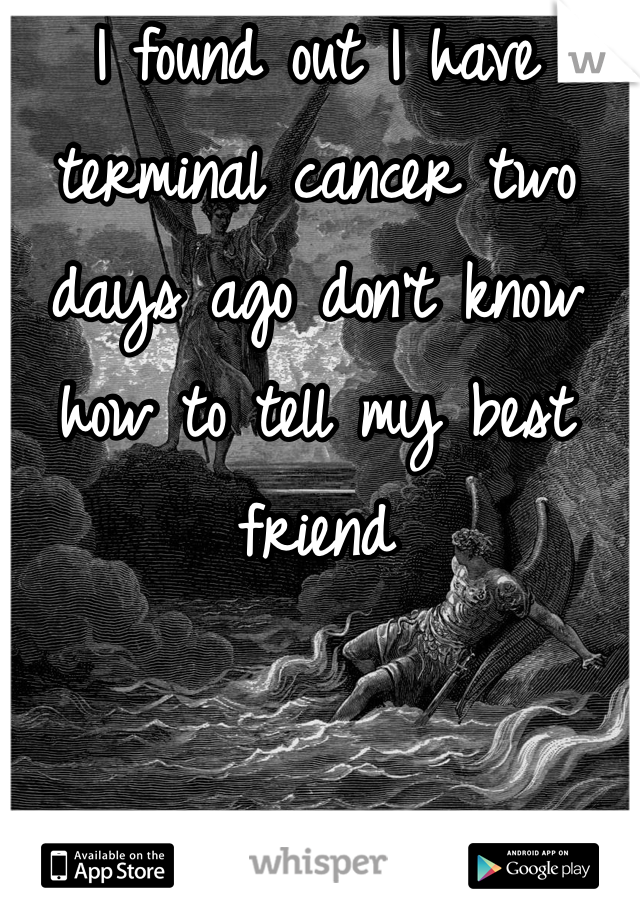 I found out I have terminal cancer two days ago don't know how to tell my best friend 