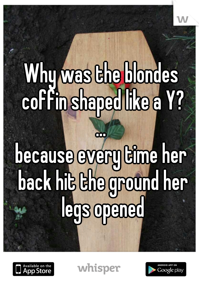 Why was the blondes coffin shaped like a Y?
...
because every time her back hit the ground her legs opened