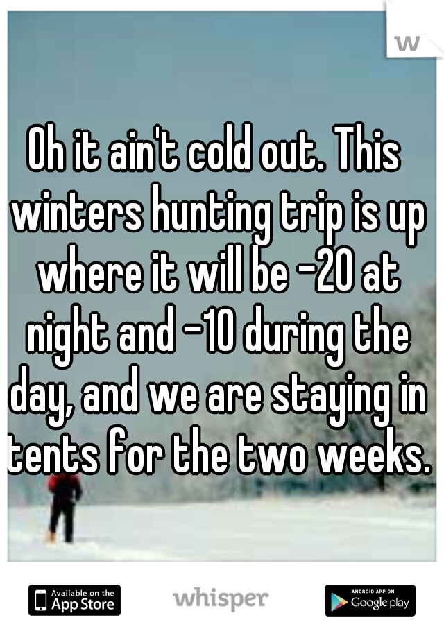 Oh it ain't cold out. This winters hunting trip is up where it will be -20 at night and -10 during the day, and we are staying in tents for the two weeks. 