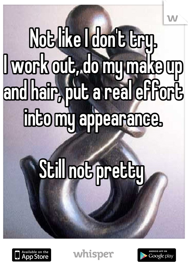 Not like I don't try. 
I work out, do my make up and hair, put a real effort into my appearance. 

Still not pretty 