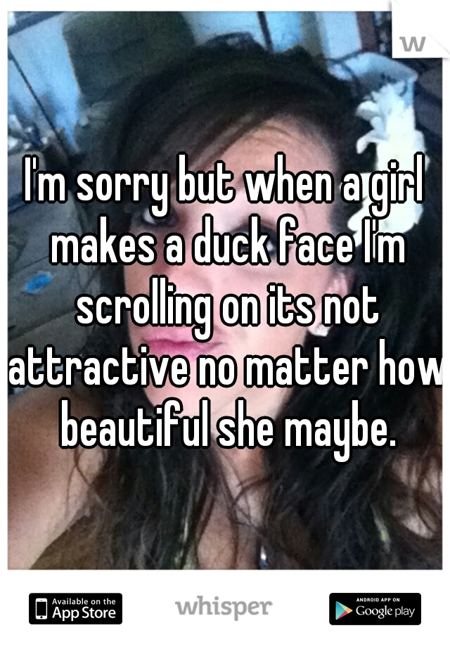 I'm sorry but when a girl makes a duck face I'm scrolling on its not attractive no matter how beautiful she maybe.
