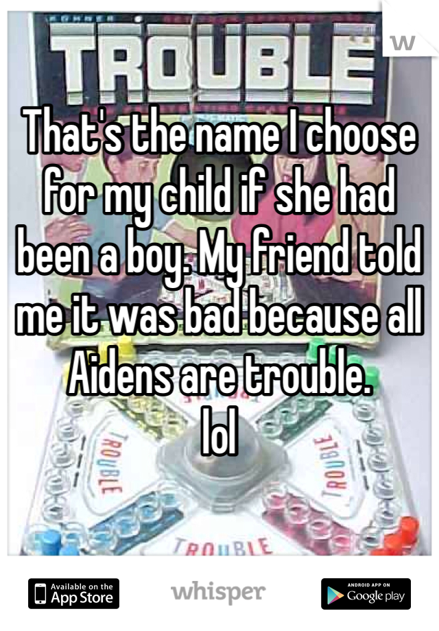 That's the name I choose for my child if she had been a boy. My friend told me it was bad because all Aidens are trouble.
lol