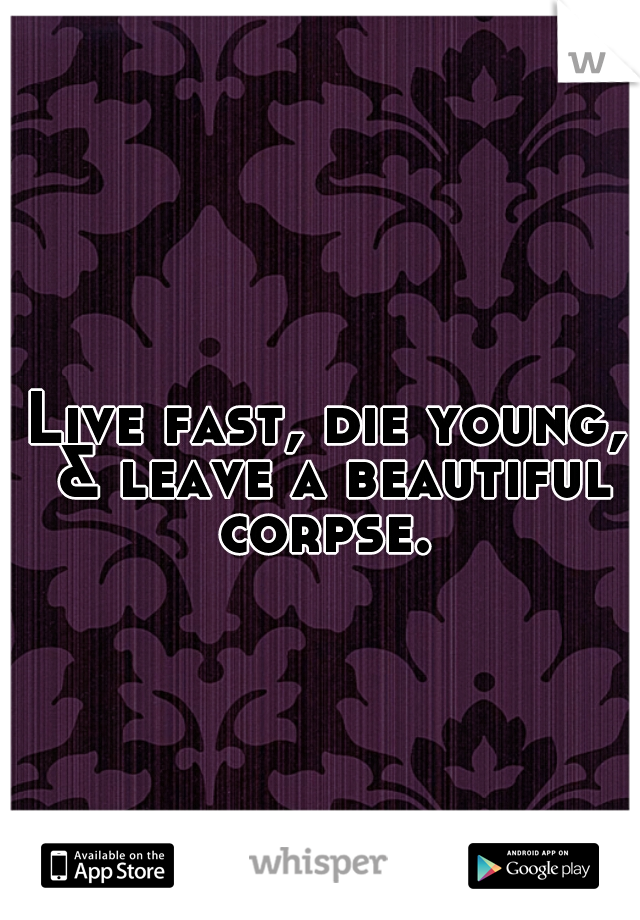 Live fast, die young, & leave a beautiful corpse. 