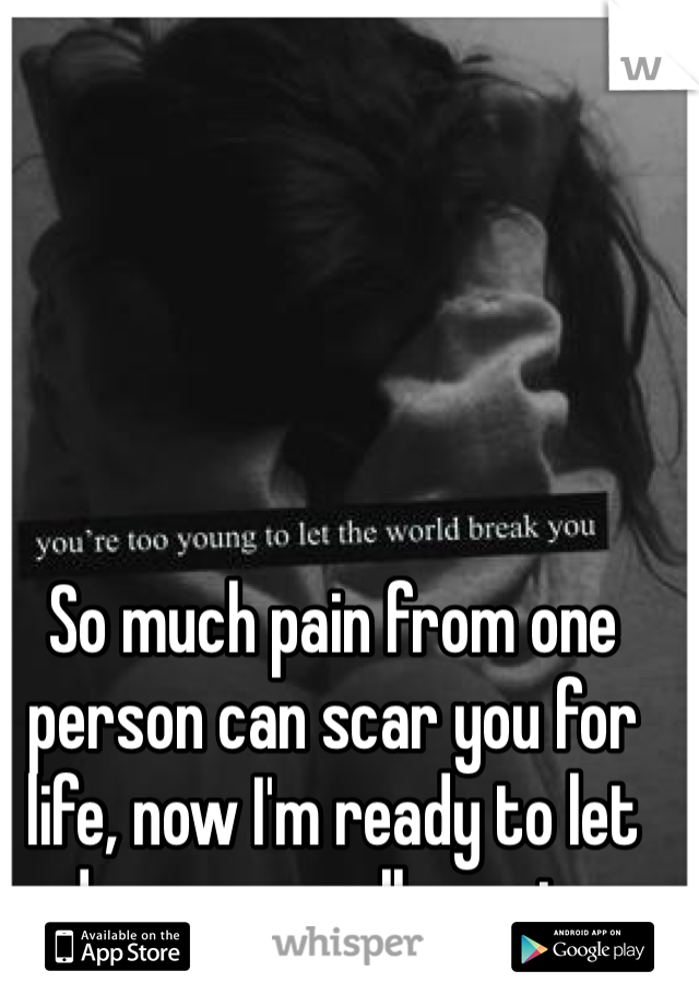 So much pain from one person can scar you for life, now I'm ready to let down my walls again..