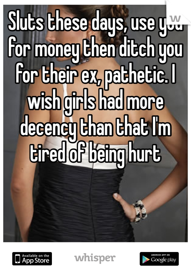 Sluts these days, use you for money then ditch you for their ex, pathetic. I wish girls had more decency than that I'm tired of being hurt