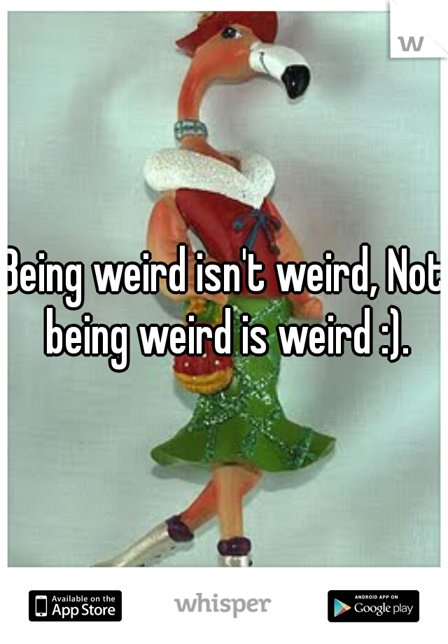 Being weird isn't weird, Not being weird is weird :).