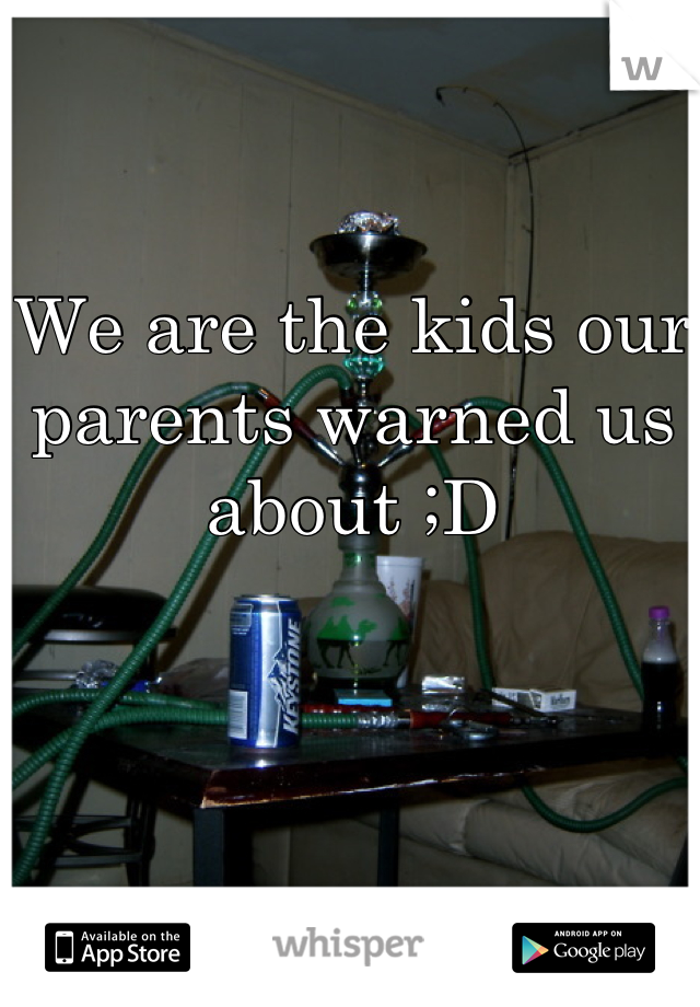We are the kids our parents warned us about ;D