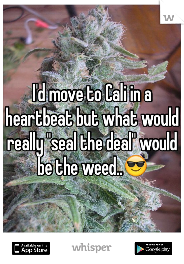 I'd move to Cali in a heartbeat but what would really "seal the deal" would be the weed..😎
