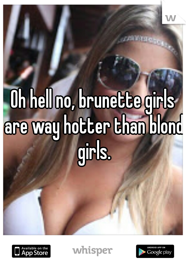 Oh hell no, brunette girls are way hotter than blond girls.