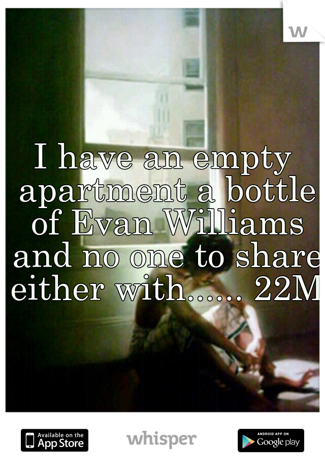 I have an empty apartment a bottle of Evan Williams and no one to share either with...... 22M 
