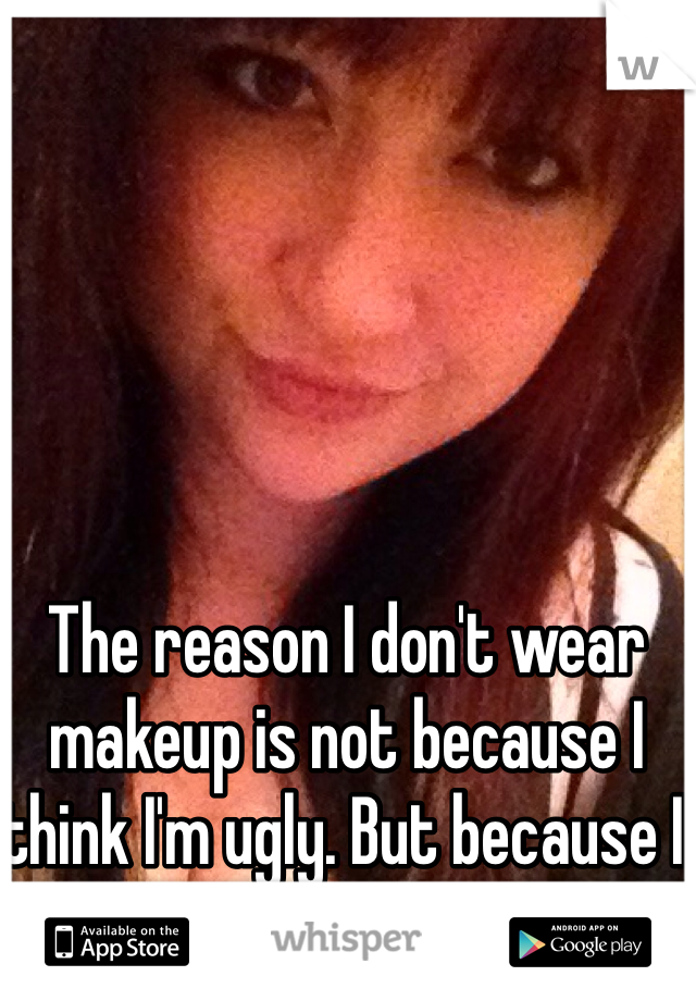 The reason I don't wear makeup is not because I think I'm ugly. But because I hate looking so innocent. 