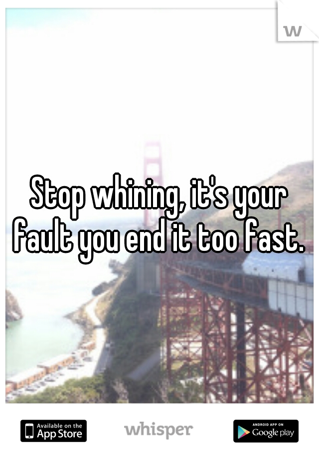 Stop whining, it's your fault you end it too fast. 