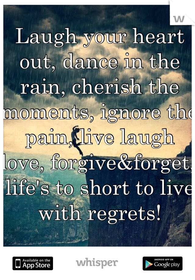 Laugh your heart out, dance in the rain, cherish the moments, ignore the pain, live laugh love, forgive&forget, life's to short to live with regrets!