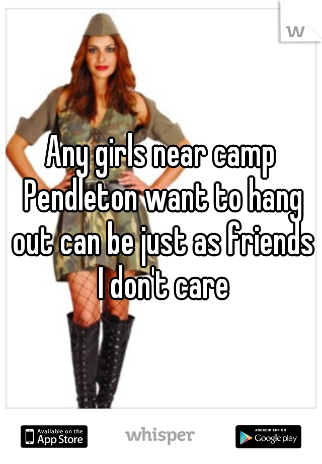 Any girls near camp Pendleton want to hang out can be just as friends I don't care