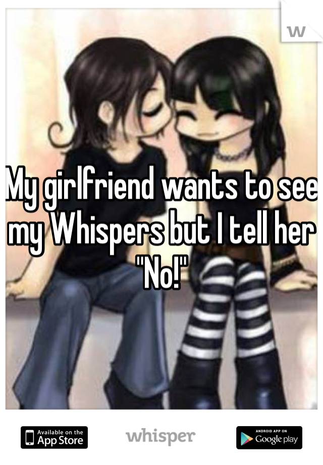 My girlfriend wants to see my Whispers but I tell her "No!"