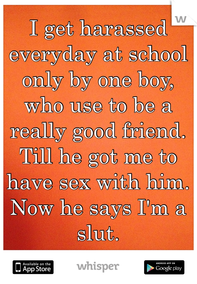 I get harassed everyday at school only by one boy, who use to be a really good friend. Till he got me to have sex with him. Now he says I'm a slut. 
