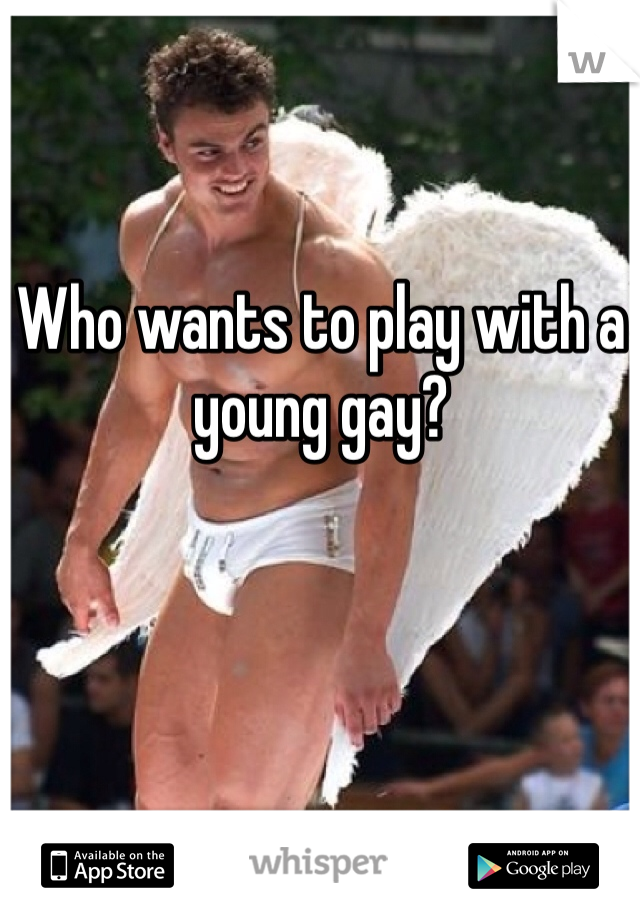 Who wants to play with a young gay?