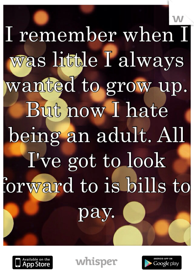 I remember when I was little I always wanted to grow up. But now I hate being an adult. All I've got to look forward to is bills to pay. 