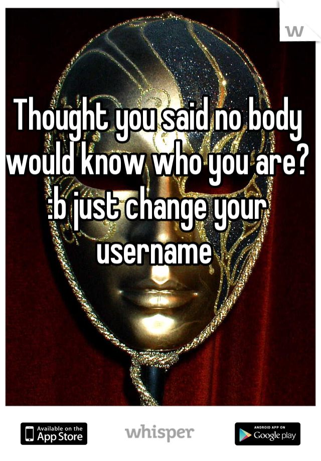 Thought you said no body would know who you are? :b just change your username 