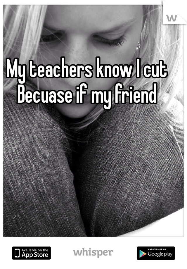 My teachers know I cut
Becuase if my friend 
